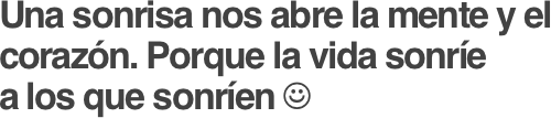 Una sonrisa nos abre la mente y el corazón. Porque la vida sonríe
a los que sonríen ☺